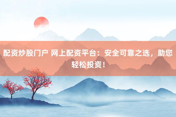 配资炒股门户 网上配资平台:安全可靠之选,助您轻松投资!