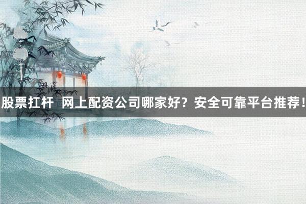 股票扛杆  网上配资公司哪家好？安全可靠平台推荐！
