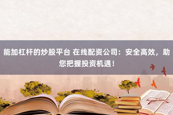 能加杠杆的炒股平台 在线配资公司：安全高效，助您把握投资机遇！