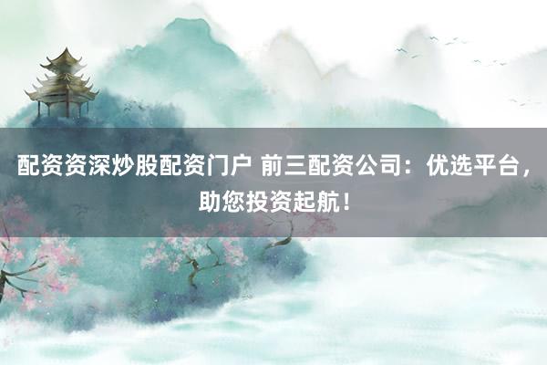 配资资深炒股配资门户 前三配资公司:优选平台,助您投资起航!