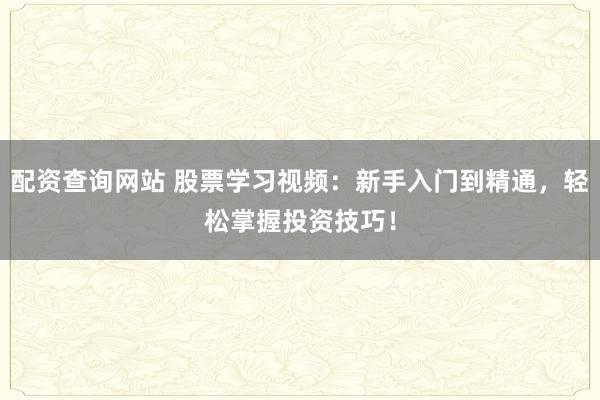 配资查询网站 股票学习视频:新手入门到精通,轻松掌握投资技巧!