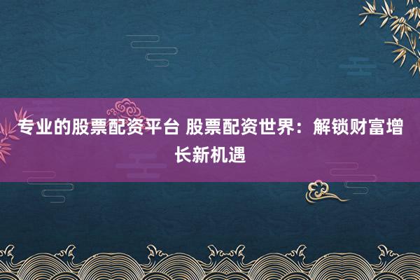 专业的股票配资平台 股票配资世界:解锁财富增长新机遇