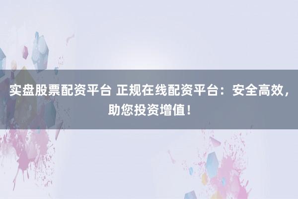 实盘股票配资平台 正规在线配资平台：安全高效，助您投资增值！