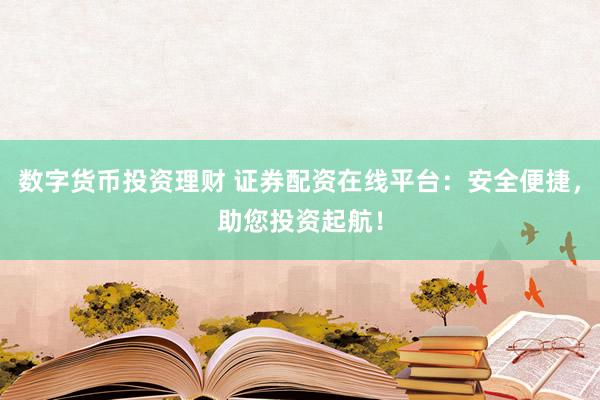 数字货币投资理财 证券配资在线平台:安全便捷,助您投资起航!