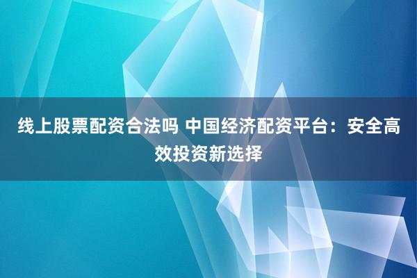 线上股票配资合法吗 中国经济配资平台：安全高效投资新选择