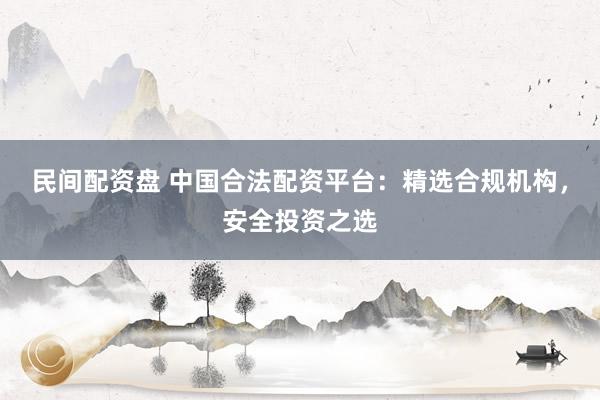 民间配资盘 中国合法配资平台：精选合规机构，安全投资之选