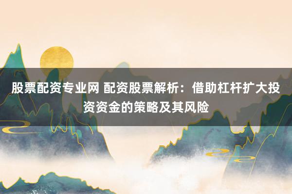 股票配资专业网 配资股票解析:借助杠杆扩大投资资金的策略及其风险
