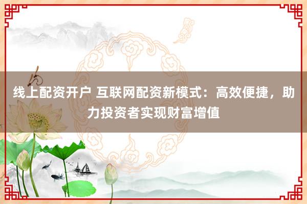 线上配资开户 互联网配资新模式:高效便捷,助力投资者实现财富增值