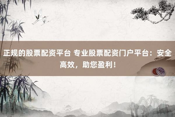 正规的股票配资平台 专业股票配资门户平台:安全高效,助您盈利!