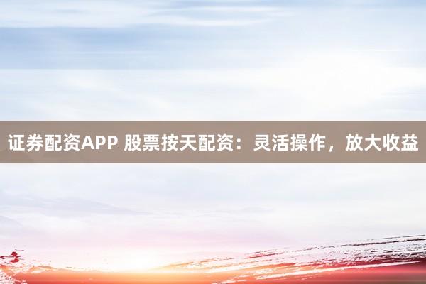 证券配资APP 股票按天配资:灵活操作,放大收益