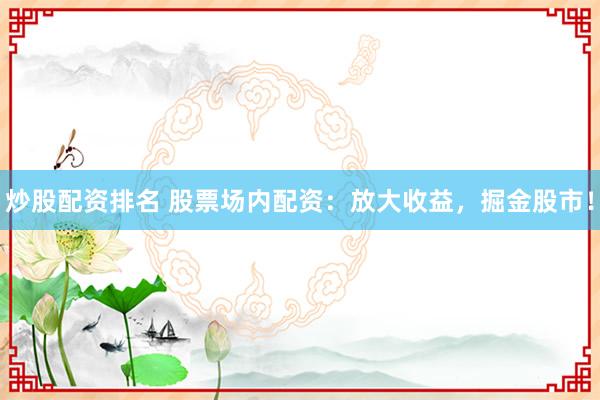 炒股配资排名 股票场内配资:放大收益,掘金股市!