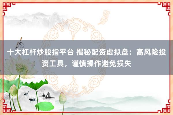 十大杠杆炒股指平台 揭秘配资虚拟盘:高风险投资工具,谨慎操作避免损失