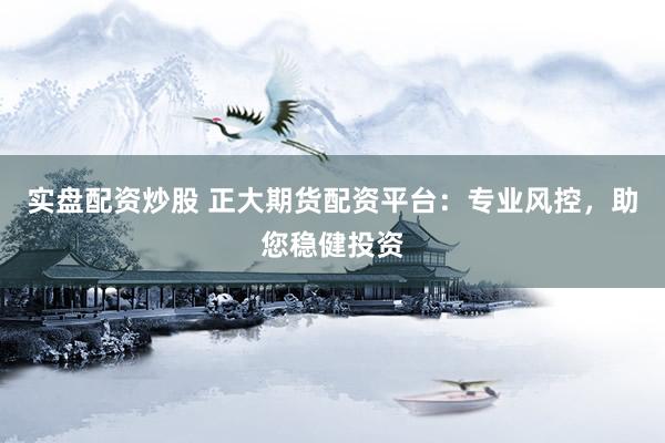 实盘配资炒股 正大期货配资平台：专业风控，助您稳健投资
