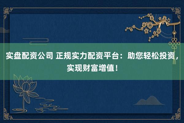 实盘配资公司 正规实力配资平台:助您轻松投资,实现财富增值!