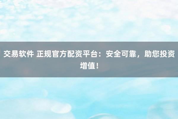 交易软件 正规官方配资平台:安全可靠,助您投资增值!