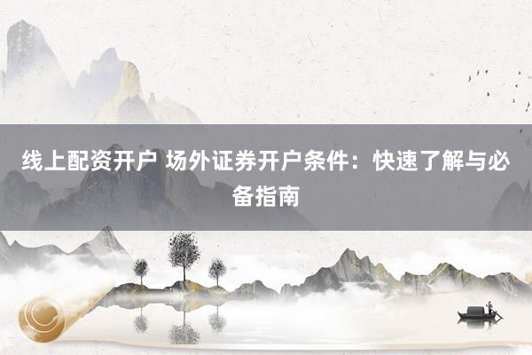 线上配资开户 场外证券开户条件:快速了解与必备指南