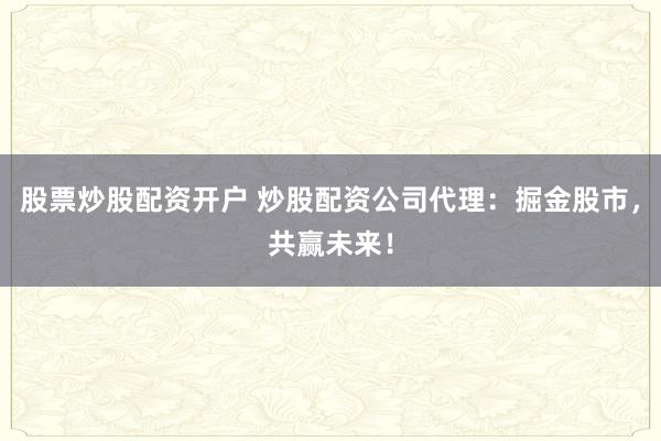 股票炒股配资开户 炒股配资公司代理：掘金股市，共赢未来！