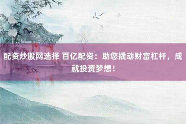 配资炒股网选择 百亿配资：助您撬动财富杠杆，成就投资梦想！