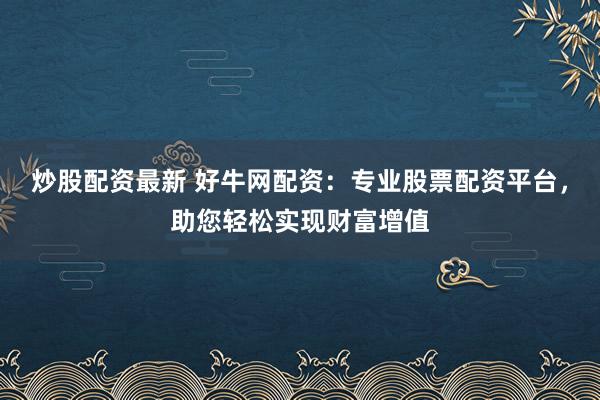 炒股配资最新 好牛网配资:专业股票配资平台,助您轻松实现财富增值