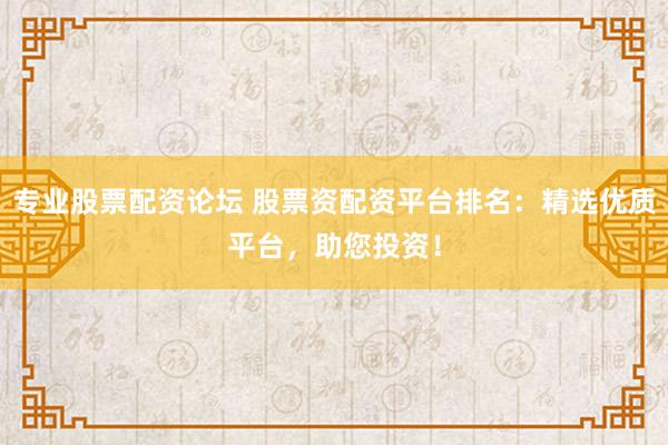 专业股票配资论坛 股票资配资平台排名：精选优质平台，助您投资！