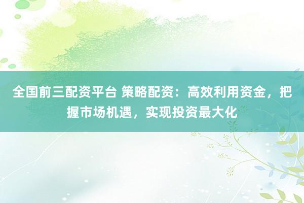 全国前三配资平台 策略配资:高效利用资金,把握市场机遇,实现投资最大化