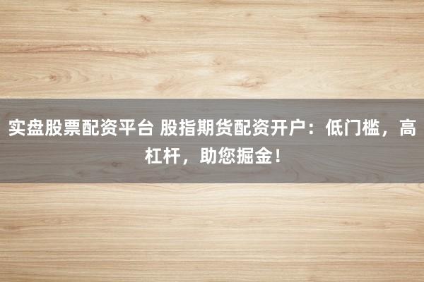 实盘股票配资平台 股指期货配资开户：低门槛，高杠杆，助您掘金！