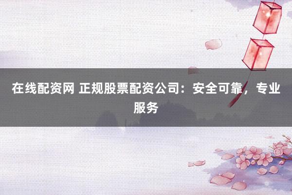 在线配资网 正规股票配资公司：安全可靠，专业服务