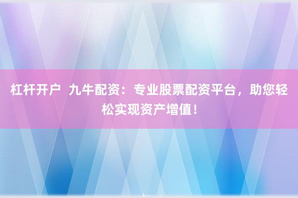 杠杆开户  九牛配资：专业股票配资平台，助您轻松实现资产增值！