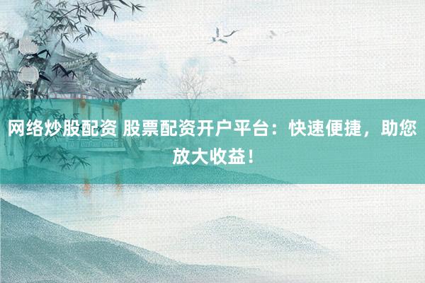 网络炒股配资 股票配资开户平台：快速便捷，助您放大收益！