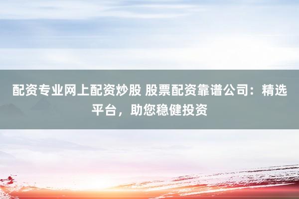 配资专业网上配资炒股 股票配资靠谱公司：精选平台，助您稳健投资