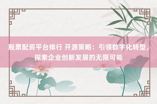 股票配资平台排行 开源策略：引领数字化转型，探索企业创新发展的无限可能