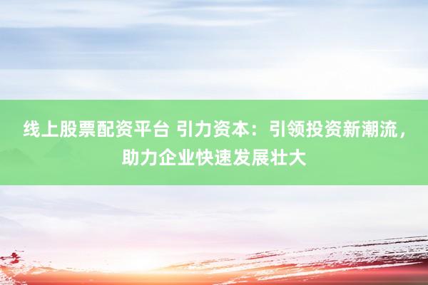 线上股票配资平台 引力资本：引领投资新潮流，助力企业快速发展壮大