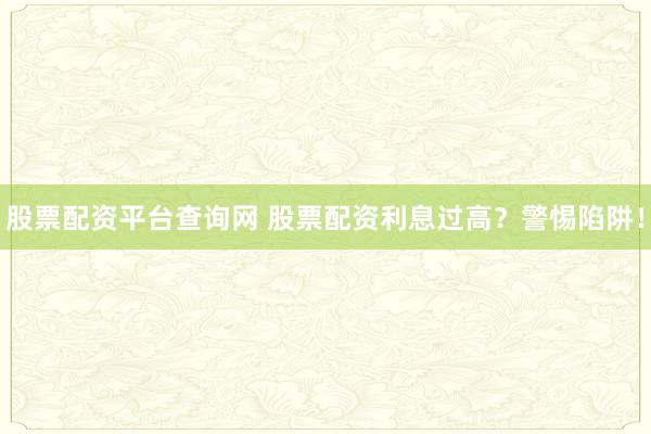 股票配资平台查询网 股票配资利息过高？警惕陷阱！