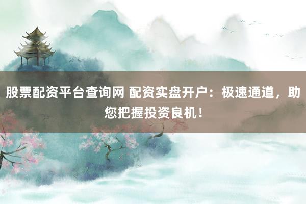 股票配资平台查询网 配资实盘开户：极速通道，助您把握投资良机！