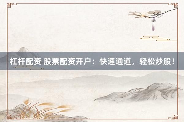 杠杆配资 股票配资开户：快速通道，轻松炒股！