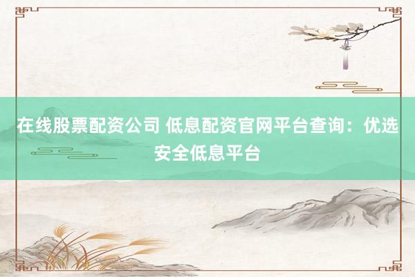 在线股票配资公司 低息配资官网平台查询：优选安全低息平台