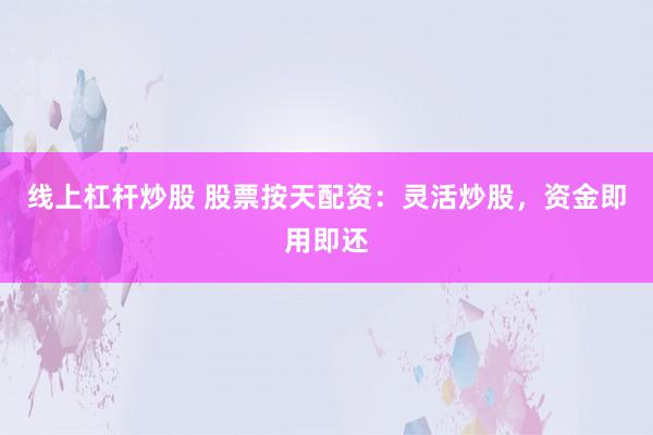 线上杠杆炒股 股票按天配资:灵活炒股,资金即用即还