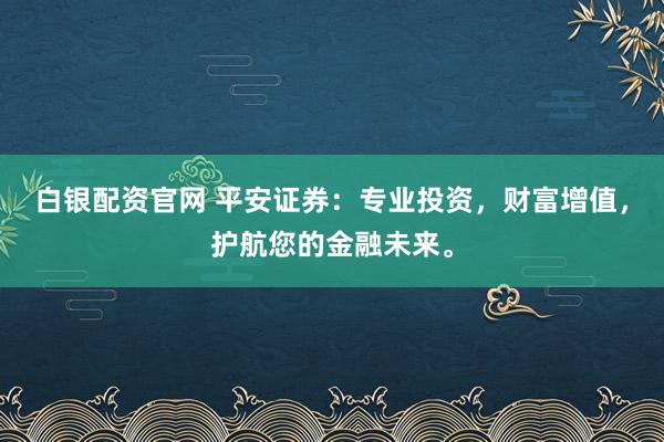 白银配资官网 平安证券：专业投资，财富增值，护航您的金融未来。