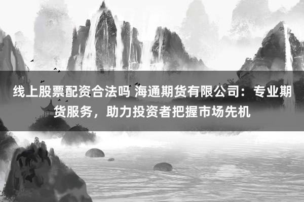 线上股票配资合法吗 海通期货有限公司：专业期货服务，助力投资者把握市场先机