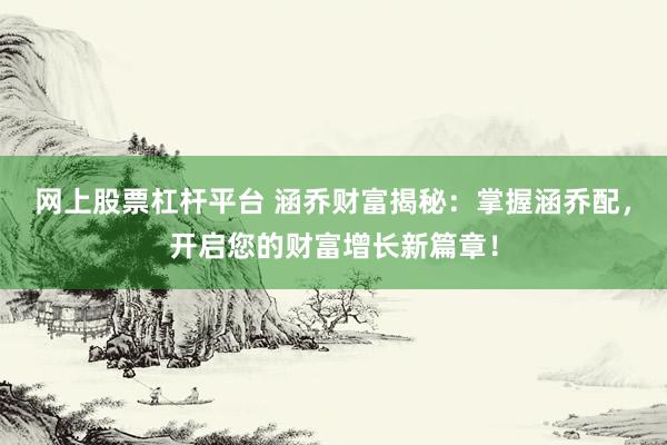 网上股票杠杆平台 涵乔财富揭秘：掌握涵乔配，开启您的财富增长新篇章！