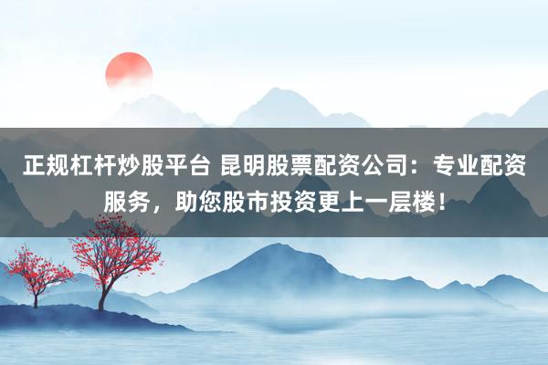 正规杠杆炒股平台 昆明股票配资公司：专业配资服务，助您股市投资更上一层楼！