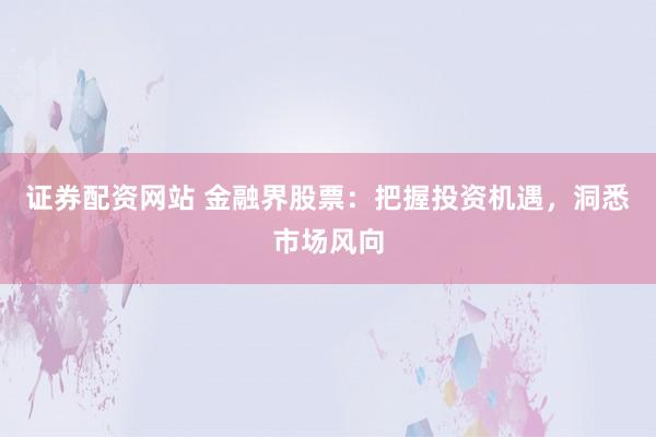 证券配资网站 金融界股票：把握投资机遇，洞悉市场风向