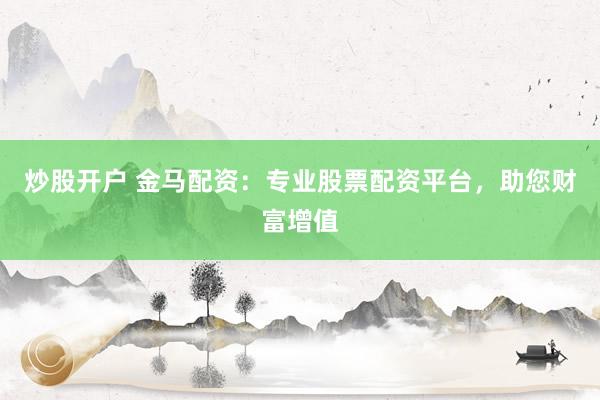 炒股开户 金马配资：专业股票配资平台，助您财富增值