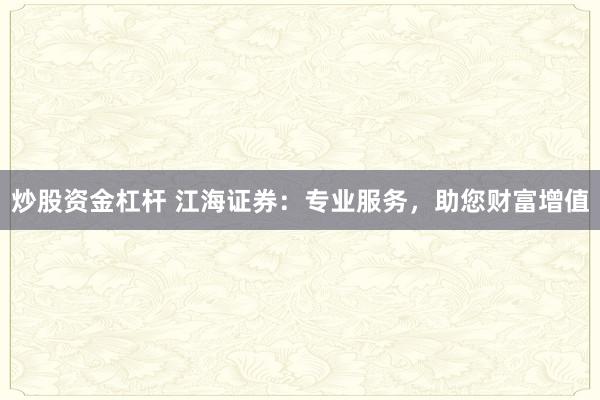 炒股资金杠杆 江海证券：专业服务，助您财富增值