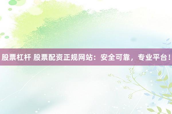股票杠杆 股票配资正规网站：安全可靠，专业平台！