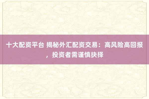 十大配资平台 揭秘外汇配资交易：高风险高回报，投资者需谨慎抉择