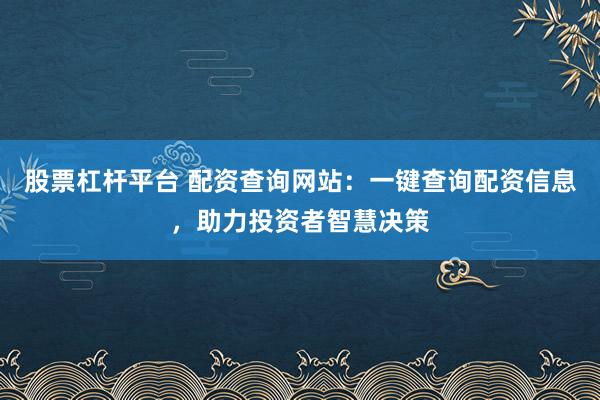 股票杠杆平台 配资查询网站：一键查询配资信息，助力投资者智慧决策