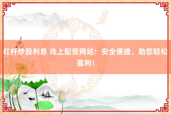 杠杆炒股利息 线上配资网站：安全便捷，助您轻松盈利！