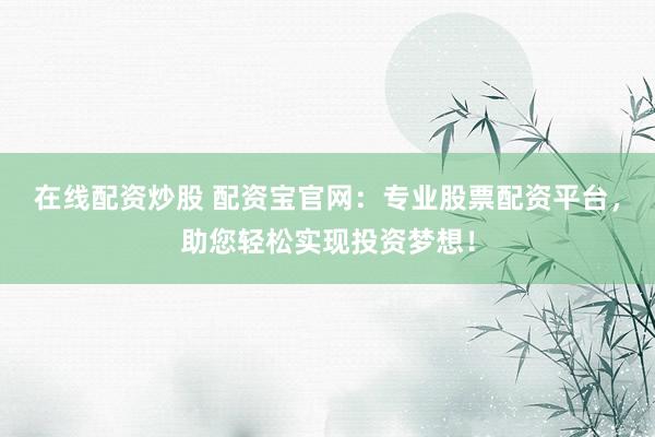 在线配资炒股 配资宝官网：专业股票配资平台，助您轻松实现投资梦想！