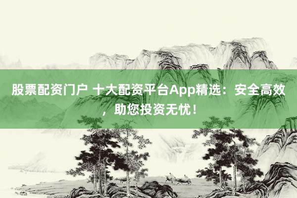 股票配资门户 十大配资平台App精选：安全高效，助您投资无忧！